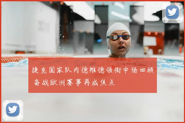 捷克国家队内德维德领衔中场回顾 备战欧洲赛事再成焦点