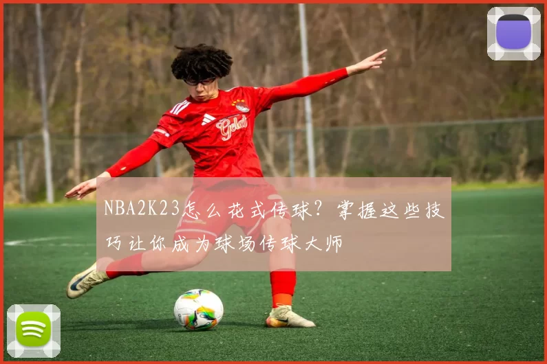NBA2K23怎么花式传球？掌握这些技巧让你成为球场传球大师