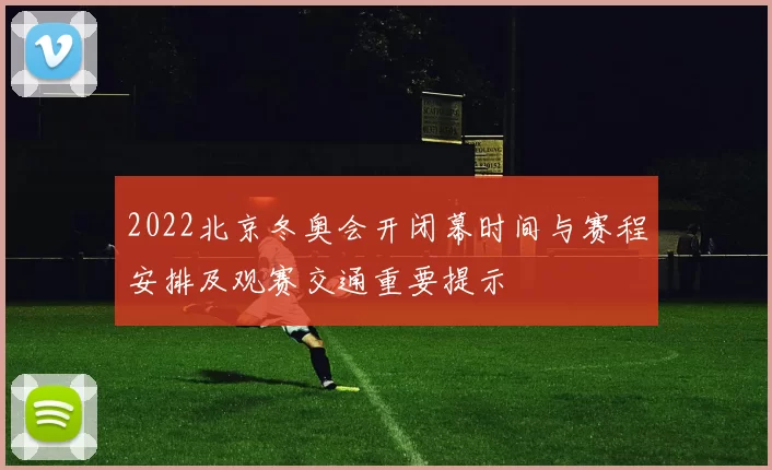 2022北京冬奥会开闭幕时间与赛程安排及观赛交通重要提示