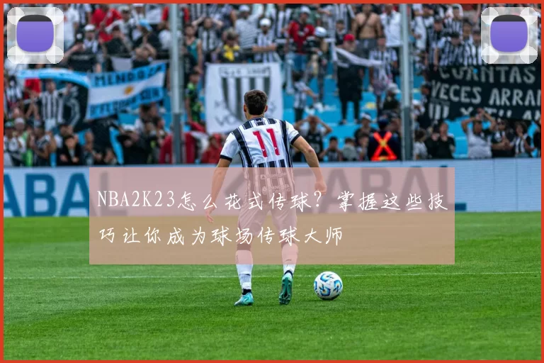 NBA2K23怎么花式传球？掌握这些技巧让你成为球场传球大师