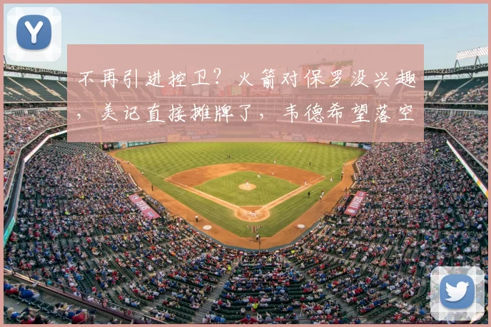 不再引进控卫?火箭对保罗没兴趣,美记直接摊牌了,韦德希望落空