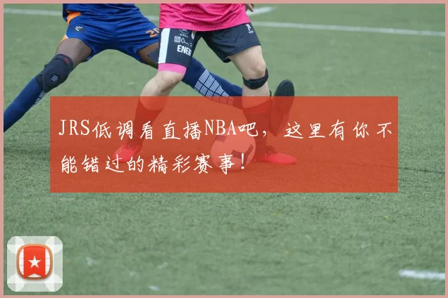 JRS低调看直播NBA吧，这里有你不能错过的精彩赛事！