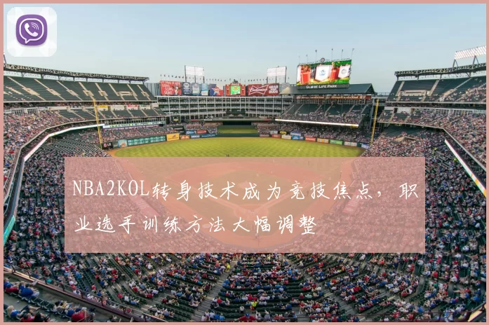 NBA2KOL转身技术成为竞技焦点，职业选手训练方法大幅调整