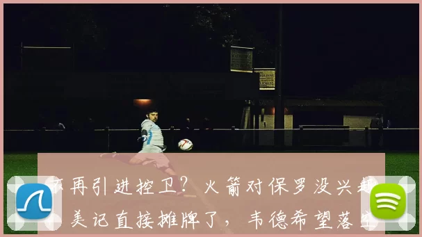 不再引进控卫？火箭对保罗没兴趣，美记直接摊牌了，韦德希望落空