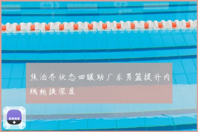 焦泊乔状态回暖助广东男篮提升内线轮换深度