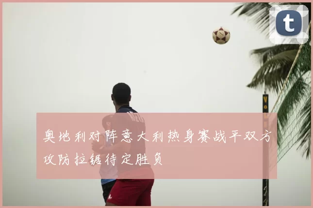 奥地利对阵意大利热身赛战平双方攻防拉锯待定胜负