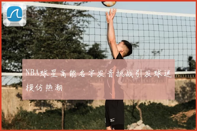NBA球星高能名字发音挑战引发球迷模仿热潮