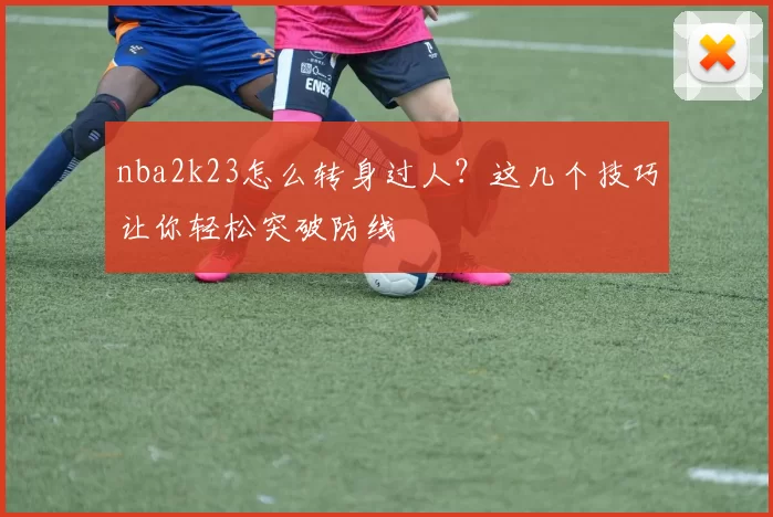 nba2k23怎么转身过人？这几个技巧让你轻松突破防线