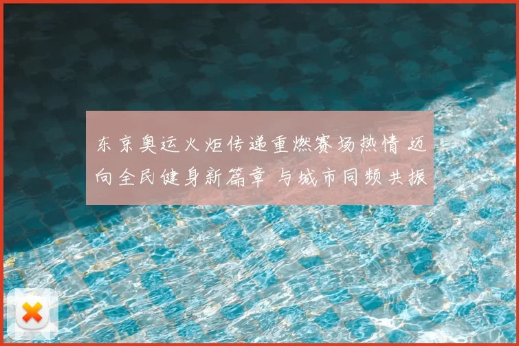 东京奥运火炬传递重燃赛场热情 迈向全民健身新篇章 与城市同频共振