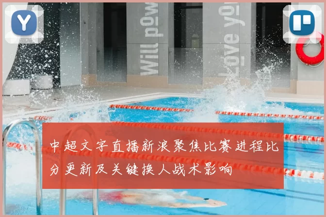 中超文字直播新浪聚焦比赛进程比分更新及关键换人战术影响