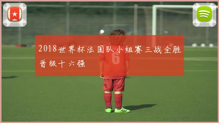 2018世界杯法国队小组赛三战全胜晋级十六强