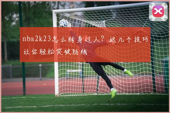 nba2k23怎么转身过人？这几个技巧让你轻松突破防线