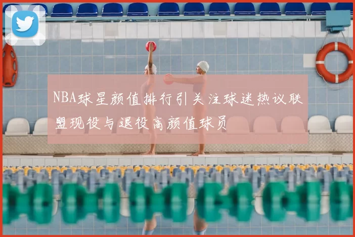 NBA球星颜值排行引关注球迷热议联盟现役与退役高颜值球员