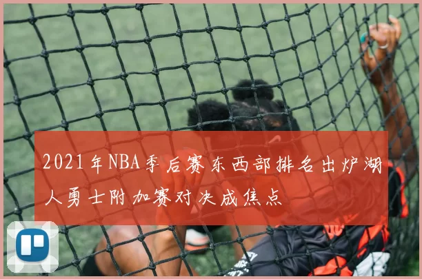 2021年NBA季后赛东西部排名出炉湖人勇士附加赛对决成焦点