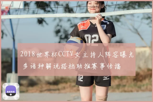 2018世界杯CCTV女主持人阵容曝光 多语种解说搭档助推赛事传播