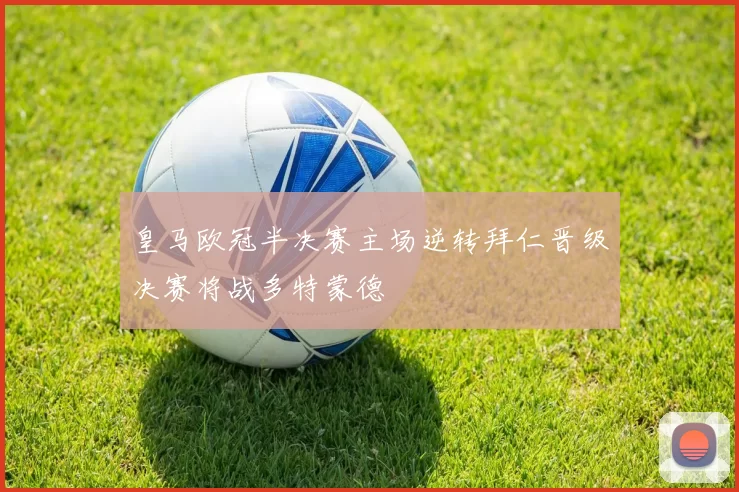 皇马欧冠半决赛主场逆转拜仁晋级决赛将战多特蒙德