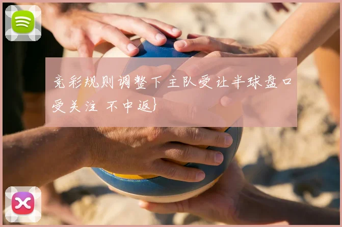 竞彩规则调整下主队受让半球盘口受关注 不中返}