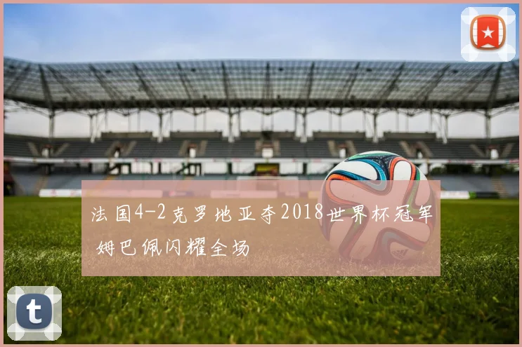 法国4-2克罗地亚夺2018世界杯冠军 姆巴佩闪耀全场
