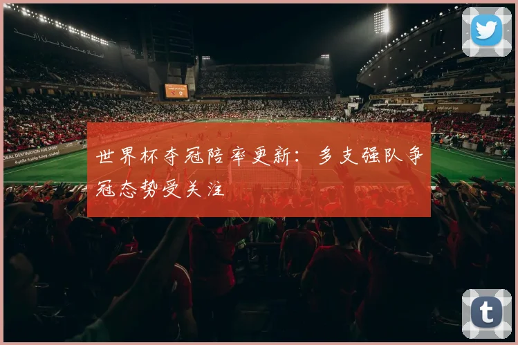 世界杯夺冠陪率更新:多支强队争冠态势受关注