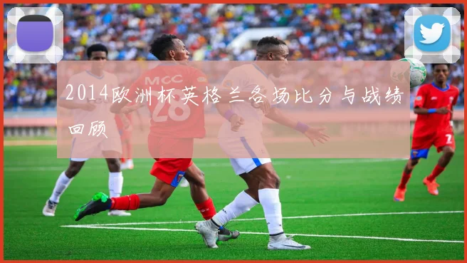 2014欧洲杯英格兰各场比分与战绩回顾