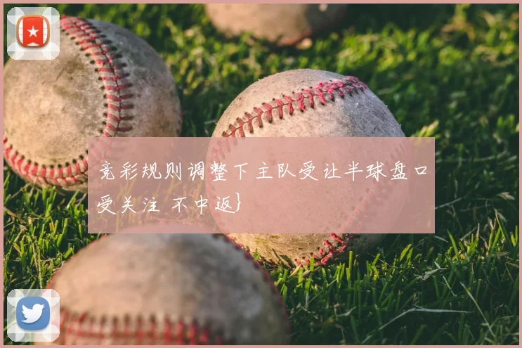 竞彩规则调整下主队受让半球盘口受关注 不中返}
