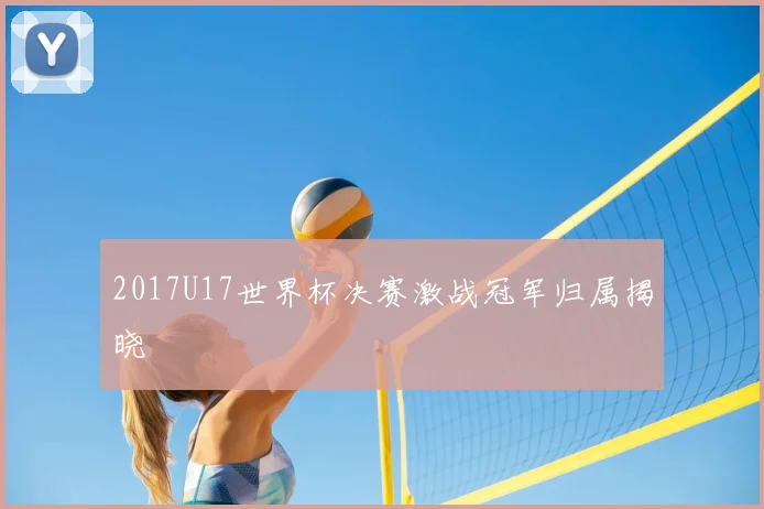 2017U17世界杯决赛激战冠军归属揭晓
