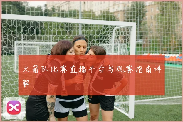 火箭队比赛直播平台与观赛指南详解