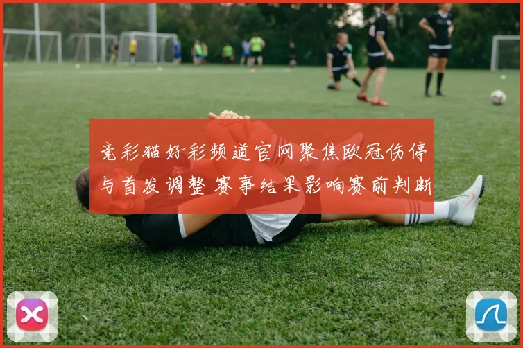竞彩猫好彩频道官网聚焦欧冠伤停与首发调整 赛事结果影响赛前判断