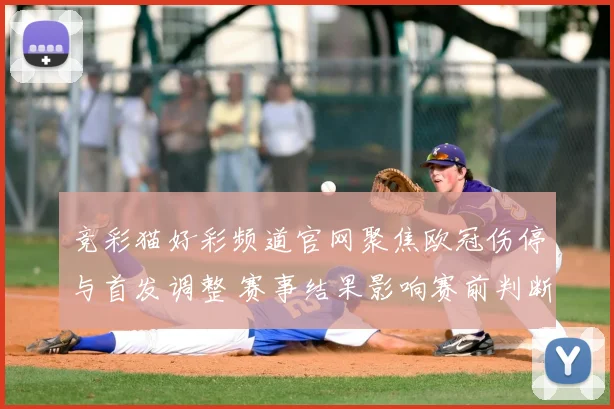 竞彩猫好彩频道官网聚焦欧冠伤停与首发调整 赛事结果影响赛前判断