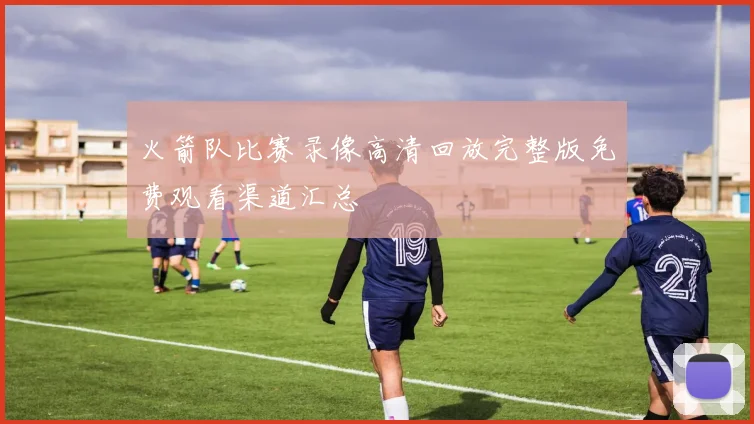 火箭队比赛录像高清回放完整版免费观看渠道汇总