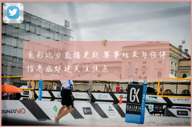 竞彩比分直播更新 赛事结果与伤停信息成球迷关注焦点