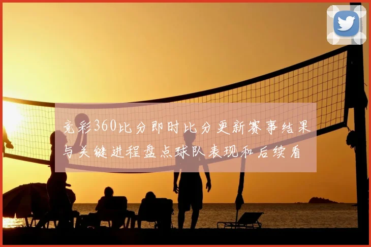 竞彩360比分即时比分更新赛事结果与关键进程盘点球队表现和后续看点