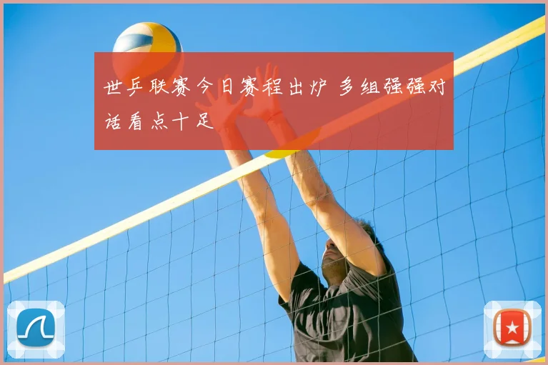 世乒联赛今日赛程出炉 多组强强对话看点十足