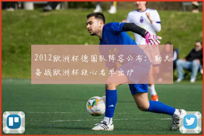 2012欧洲杯德国队阵容公布:勒夫备战欧洲杯核心名单出炉